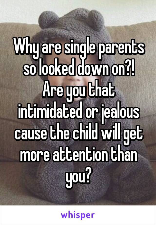 Why are single parents so looked down on?!
Are you that intimidated or jealous cause the child will get more attention than you?