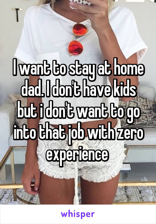 I want to stay at home dad. I don't have kids but i don't want to go into that job with zero experience 