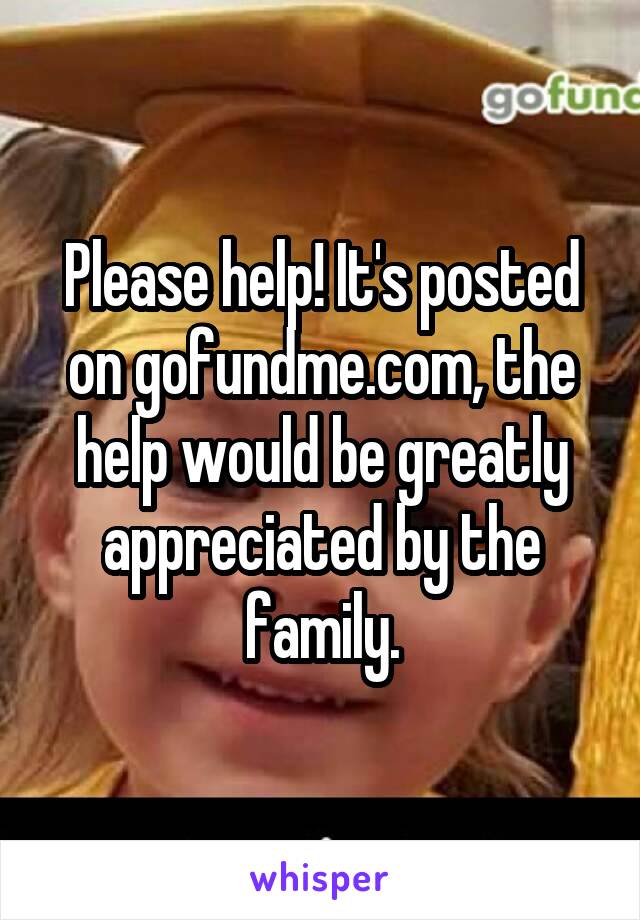 Please help! It's posted on gofundme.com, the help would be greatly appreciated by the family.