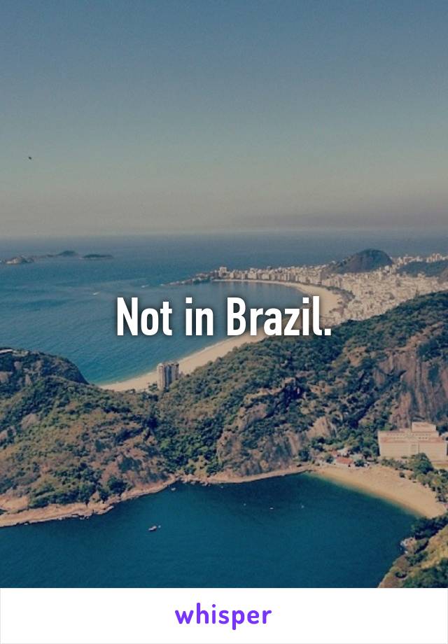 Not in Brazil.