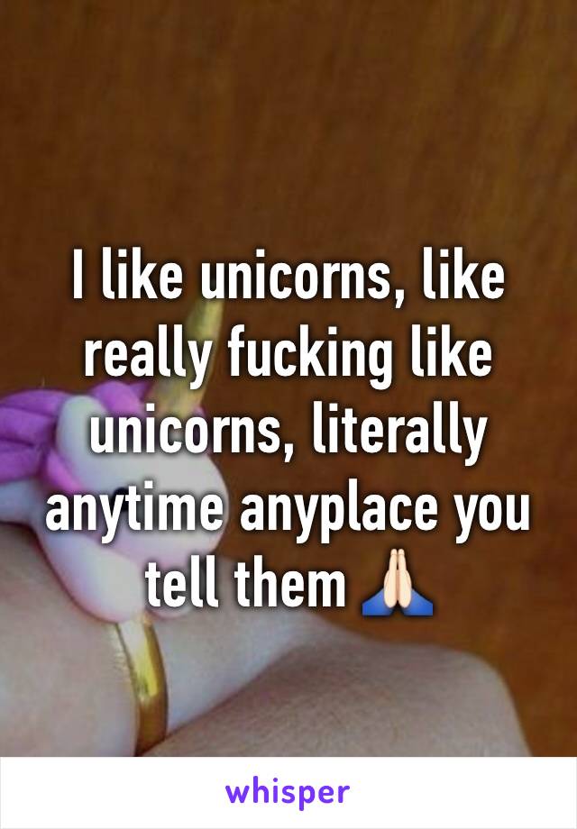 I like unicorns, like really fucking like unicorns, literally anytime anyplace you tell them 🙏🏻