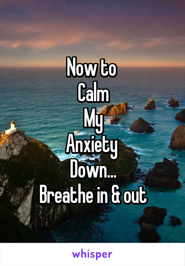 Now to 
Calm
My
Anxiety 
Down...
Breathe in & out