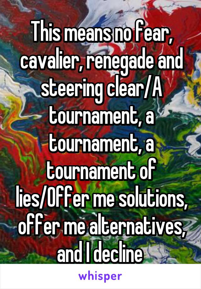 This means no fear, cavalier, renegade and steering clear/A tournament, a tournament, a tournament of lies/Offer me solutions, offer me alternatives, and I decline 