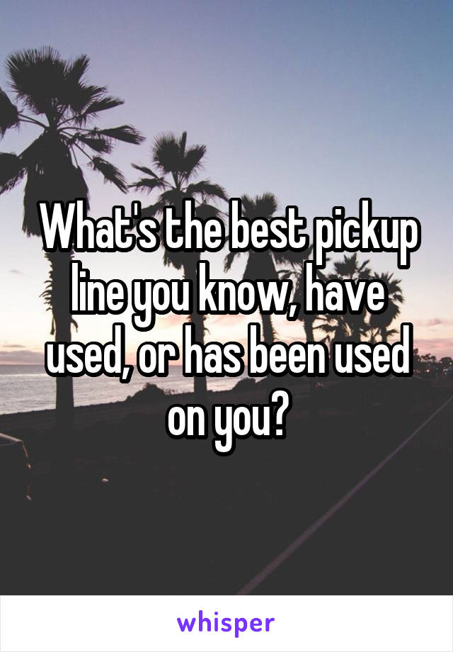 What's the best pickup line you know, have used, or has been used on you?