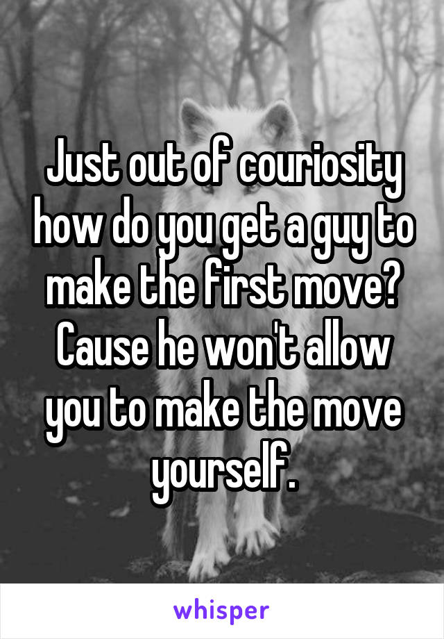 Just out of couriosity how do you get a guy to make the first move? Cause he won't allow you to make the move yourself.