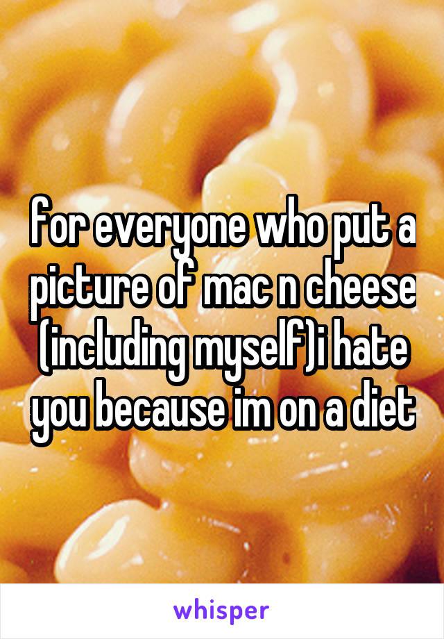 for everyone who put a picture of mac n cheese (including myself)i hate you because im on a diet