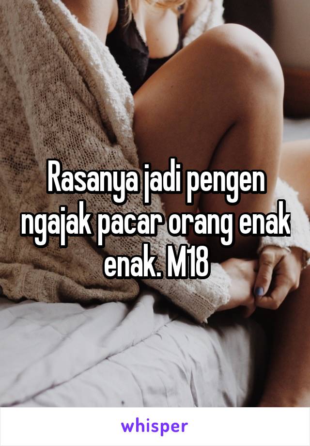 Rasanya jadi pengen ngajak pacar orang enak enak. M18