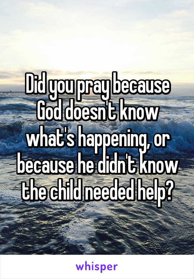 Did you pray because God doesn't know what's happening, or because he didn't know the child needed help?