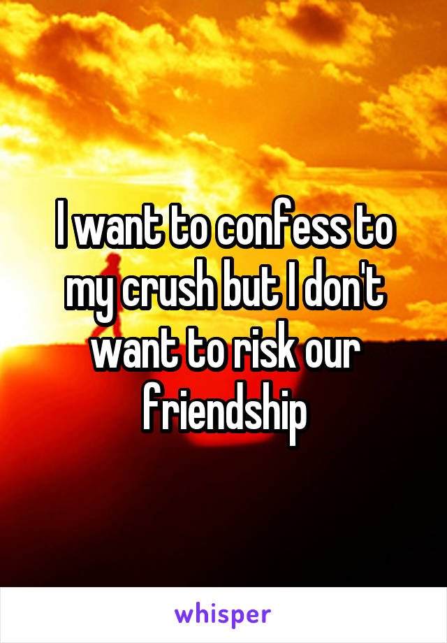 I want to confess to my crush but I don't want to risk our friendship