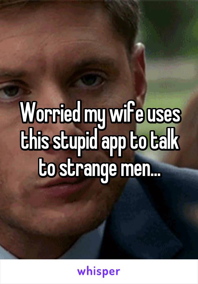 Worried my wife uses this stupid app to talk to strange men...