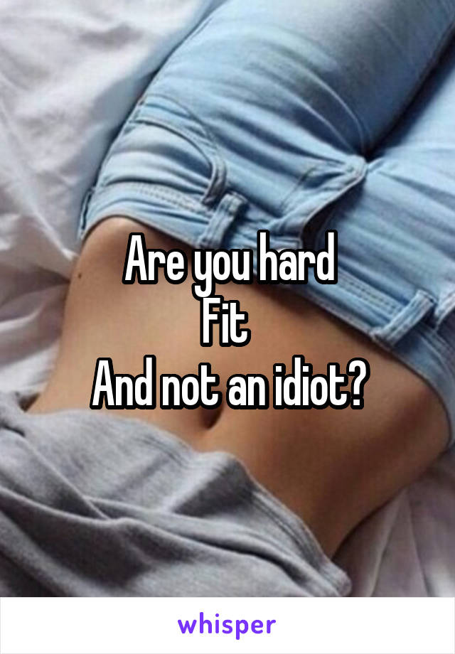 Are you hard
Fit 
And not an idiot?