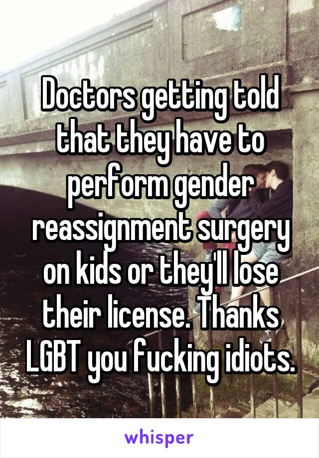 Doctors getting told that they have to perform gender reassignment surgery on kids or they'll lose their license. Thanks LGBT you fucking idiots.