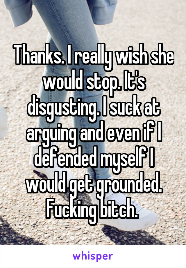 Thanks. I really wish she would stop. It's disgusting. I suck at arguing and even if I defended myself I would get grounded. Fucking bitch. 