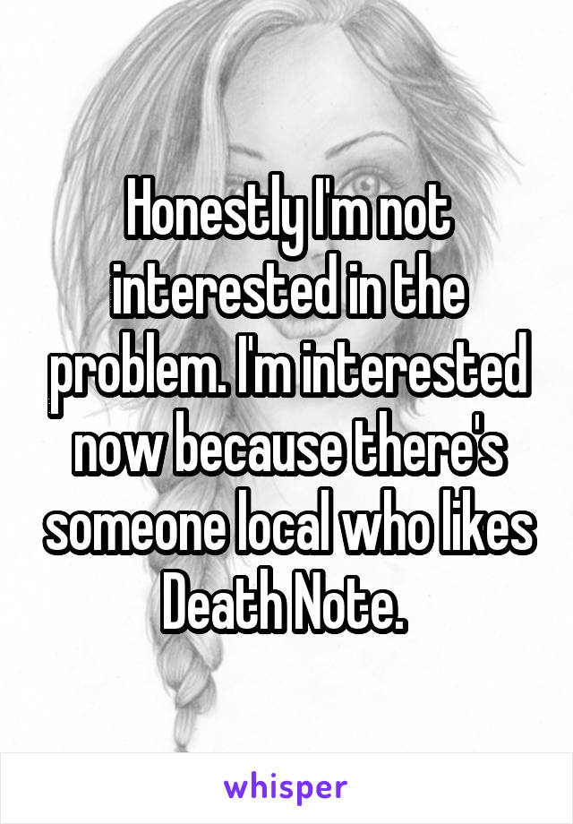 Honestly I'm not interested in the problem. I'm interested now because there's someone local who likes Death Note. 