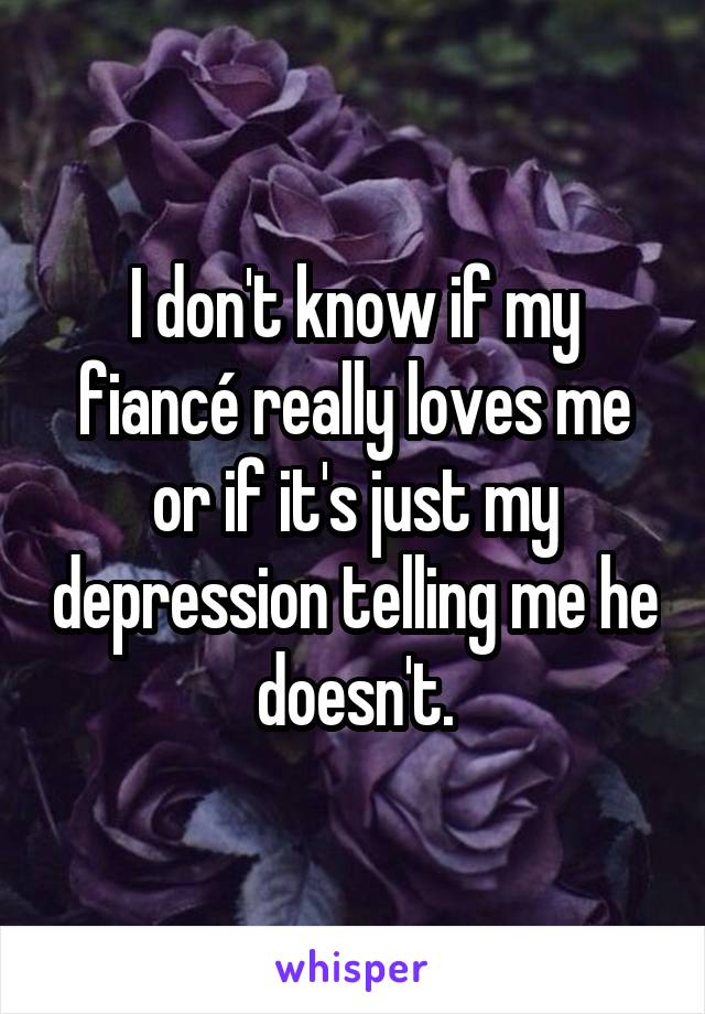 I don't know if my fiancé really loves me or if it's just my depression telling me he doesn't.