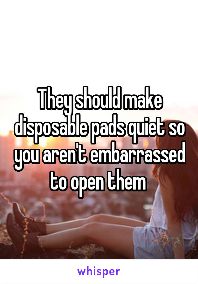 They should make disposable pads quiet so you aren't embarrassed to open them 