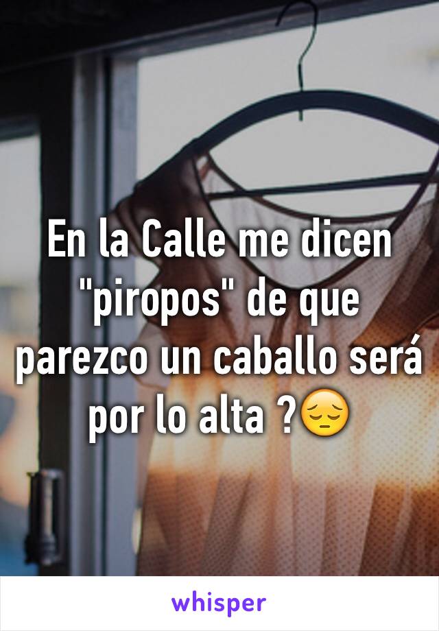 En la Calle me dicen "piropos" de que parezco un caballo será por lo alta ?😔