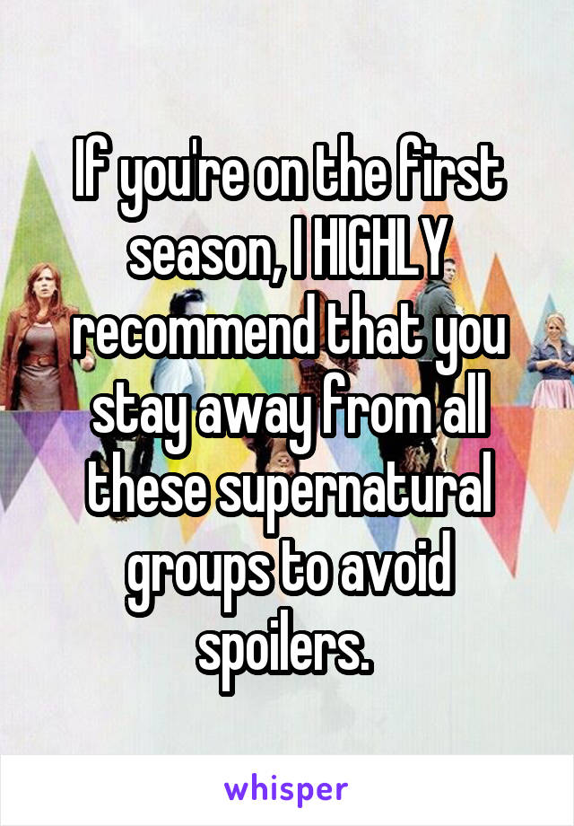 If you're on the first season, I HIGHLY recommend that you stay away from all these supernatural groups to avoid spoilers. 