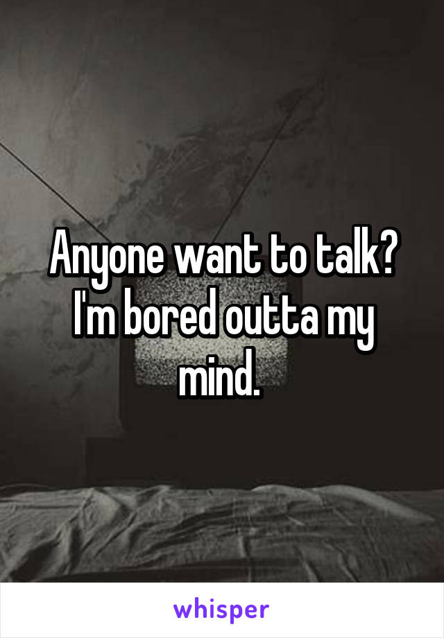 Anyone want to talk? I'm bored outta my mind. 