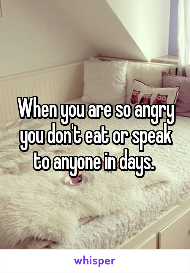 When you are so angry you don't eat or speak to anyone in days. 