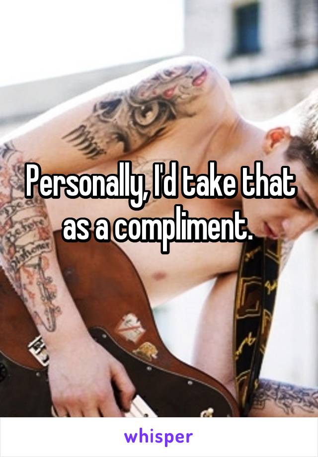 Personally, I'd take that as a compliment. 
