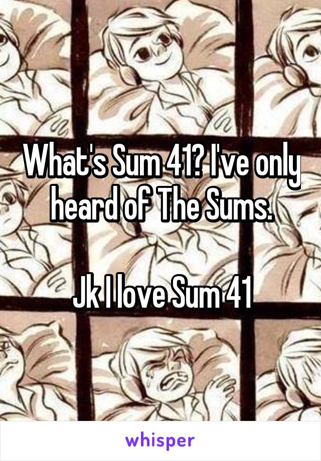 What's Sum 41? I've only heard of The Sums.

Jk I love Sum 41