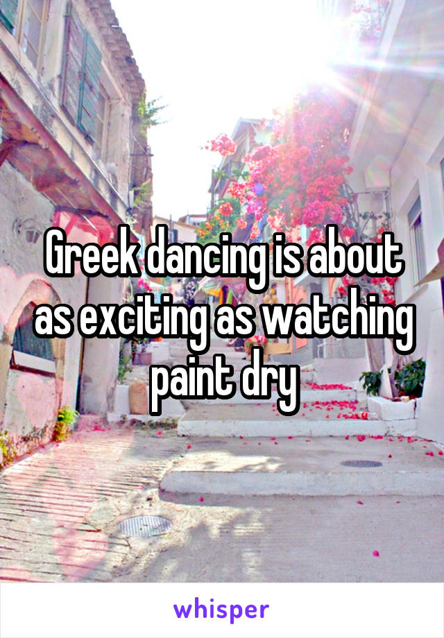 Greek dancing is about as exciting as watching paint dry