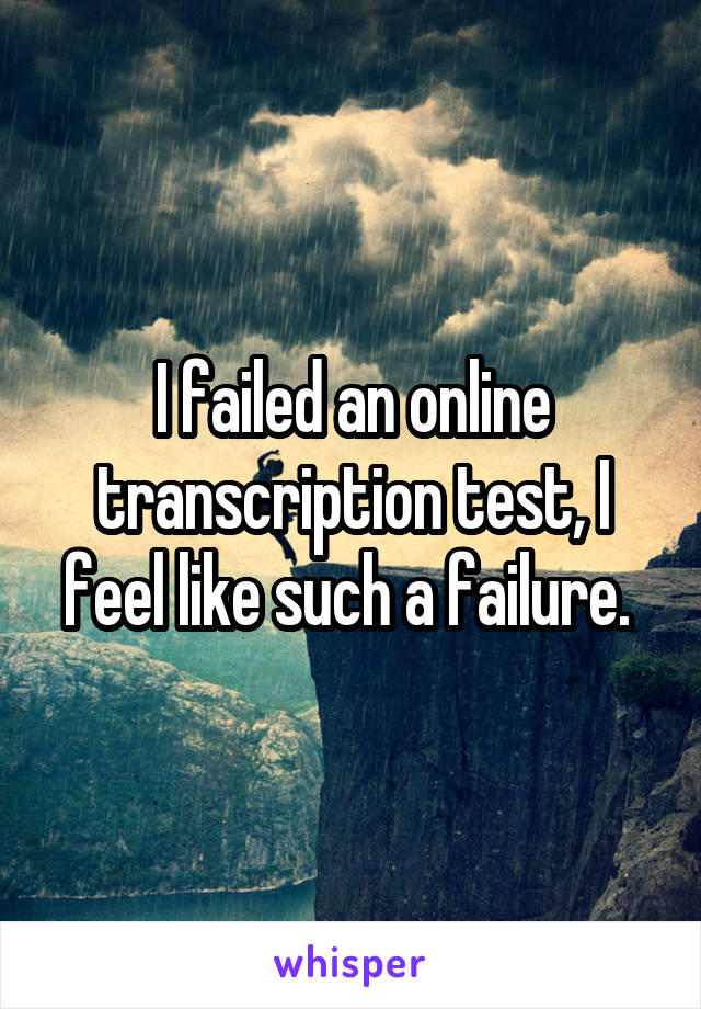 I failed an online transcription test, I feel like such a failure. 