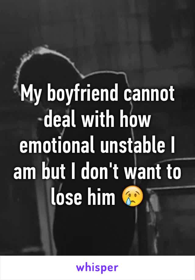 My boyfriend cannot deal with how emotional unstable I am but I don't want to lose him 😢