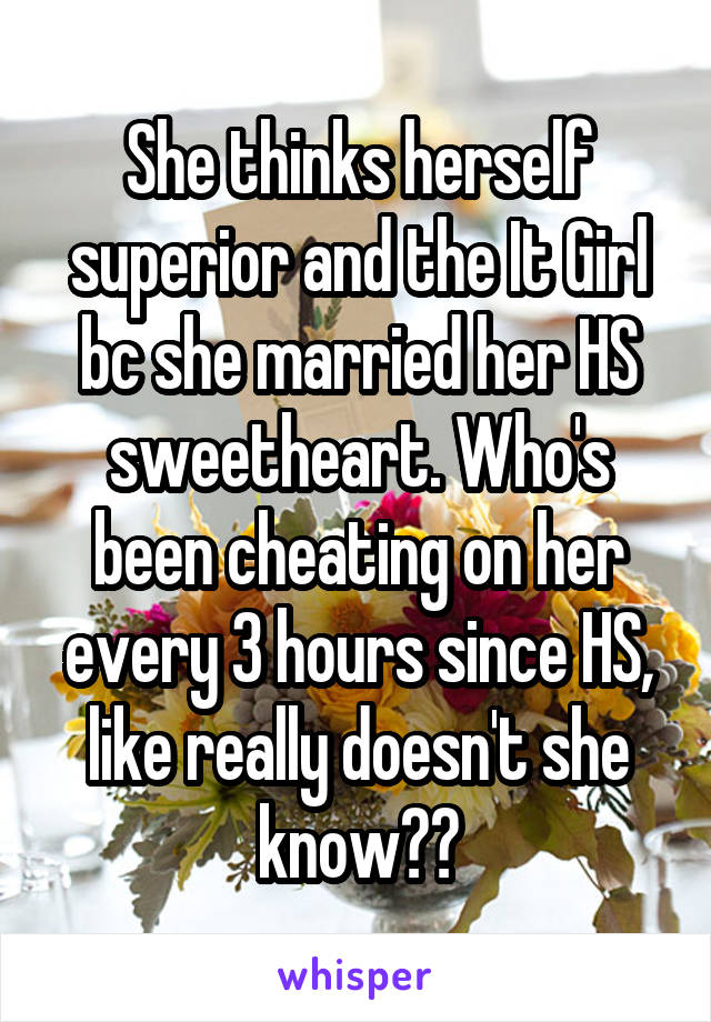 She thinks herself superior and the It Girl bc she married her HS sweetheart. Who's been cheating on her every 3 hours since HS, like really doesn't she know??