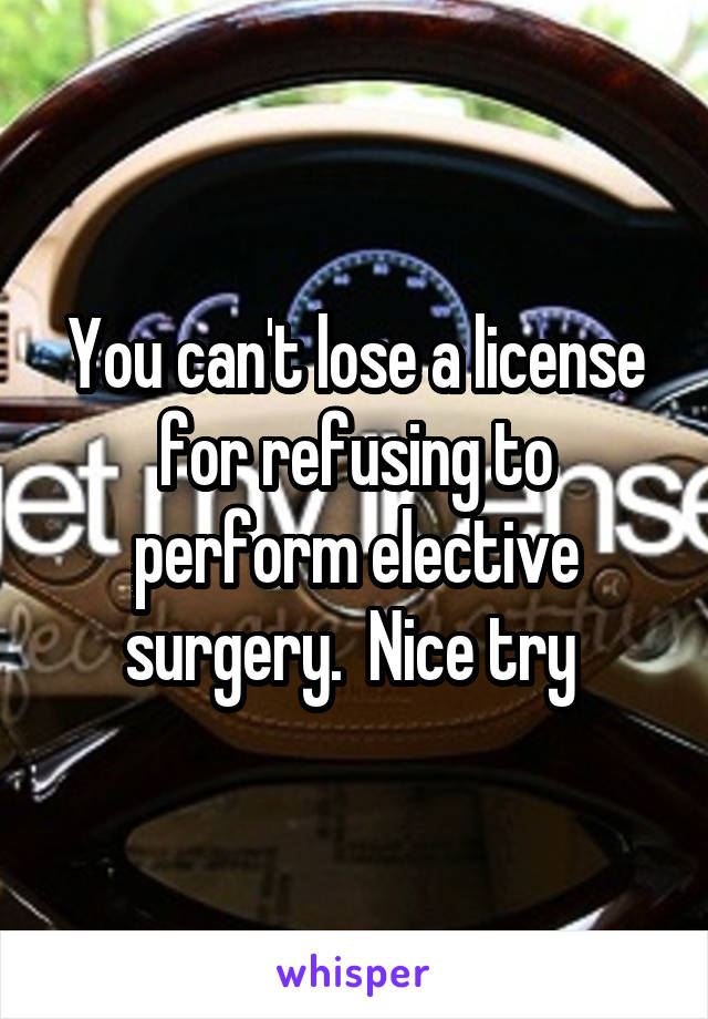 You can't lose a license for refusing to perform elective surgery.  Nice try 