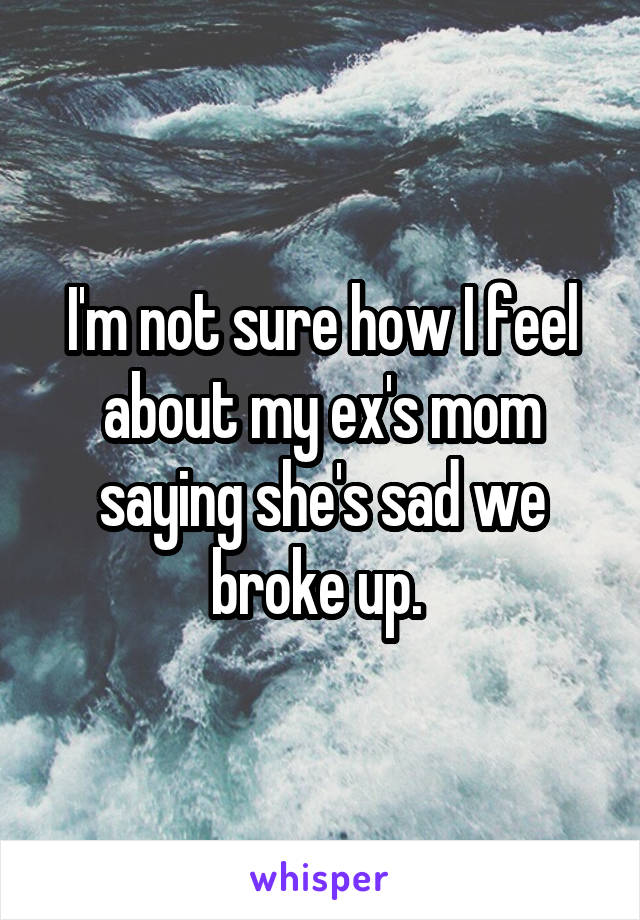 I'm not sure how I feel about my ex's mom saying she's sad we broke up. 