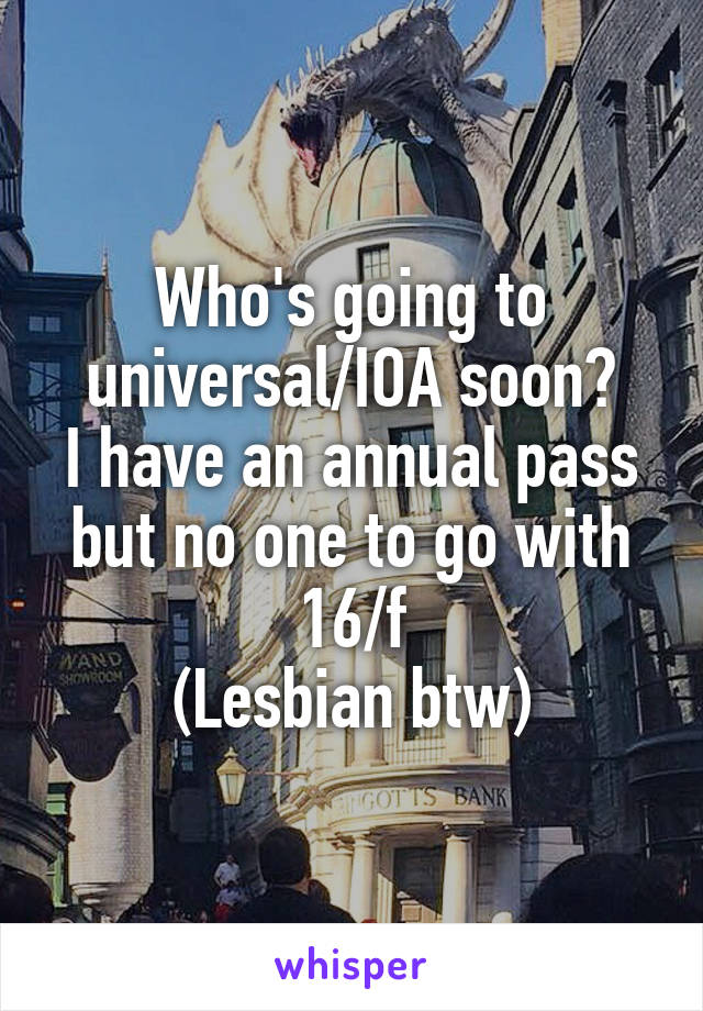 Who's going to universal/IOA soon?
I have an annual pass but no one to go with
16/f
(Lesbian btw)