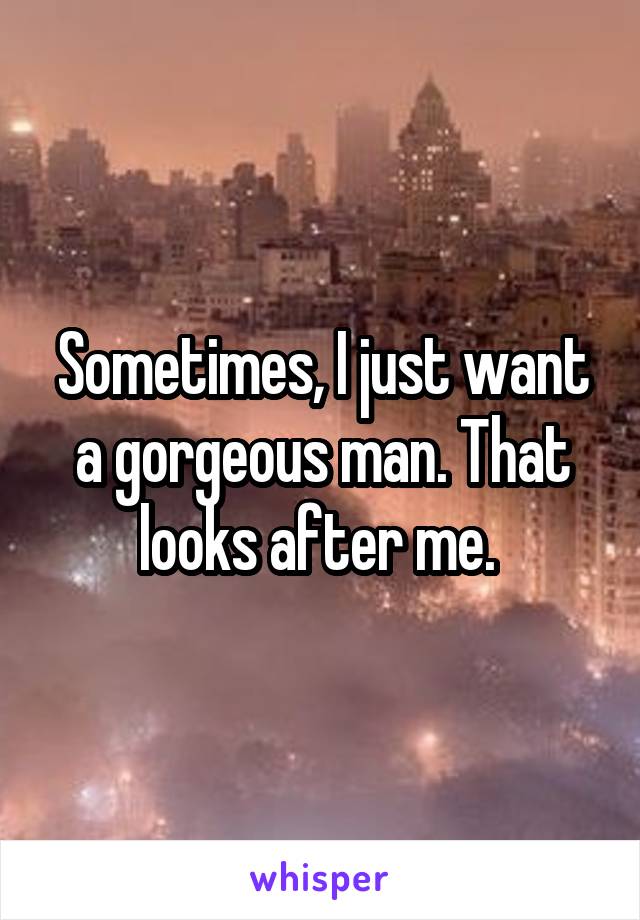 Sometimes, I just want a gorgeous man. That looks after me. 