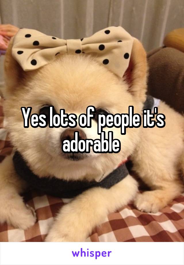 Yes lots of people it's adorable 