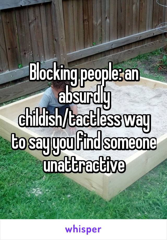 Blocking people: an absurdly childish/tactless way to say you find someone unattractive