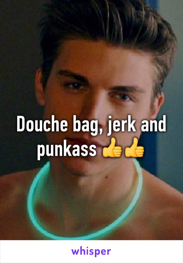 Douche bag, jerk and punkass 👍👍