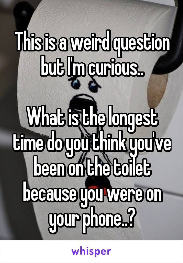 This is a weird question but I'm curious..

What is the longest time do you think you've been on the toilet because you were on your phone..?