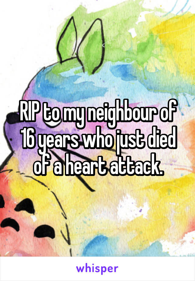 RIP to my neighbour of 16 years who just died of a heart attack.