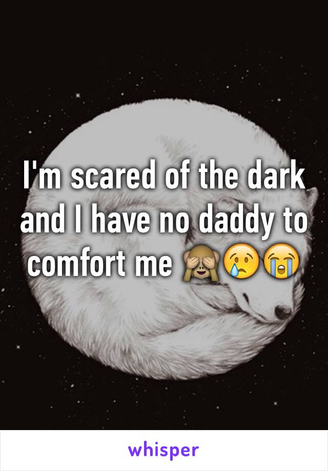 I'm scared of the dark and I have no daddy to comfort me 🙈😢😭