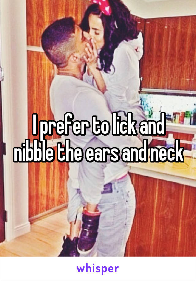 I prefer to lick and nibble the ears and neck