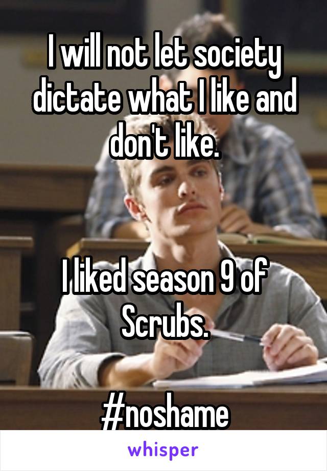 I will not let society dictate what I like and don't like.


I liked season 9 of Scrubs.

#noshame