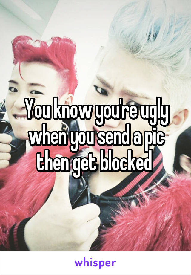 You know you're ugly when you send a pic then get blocked 