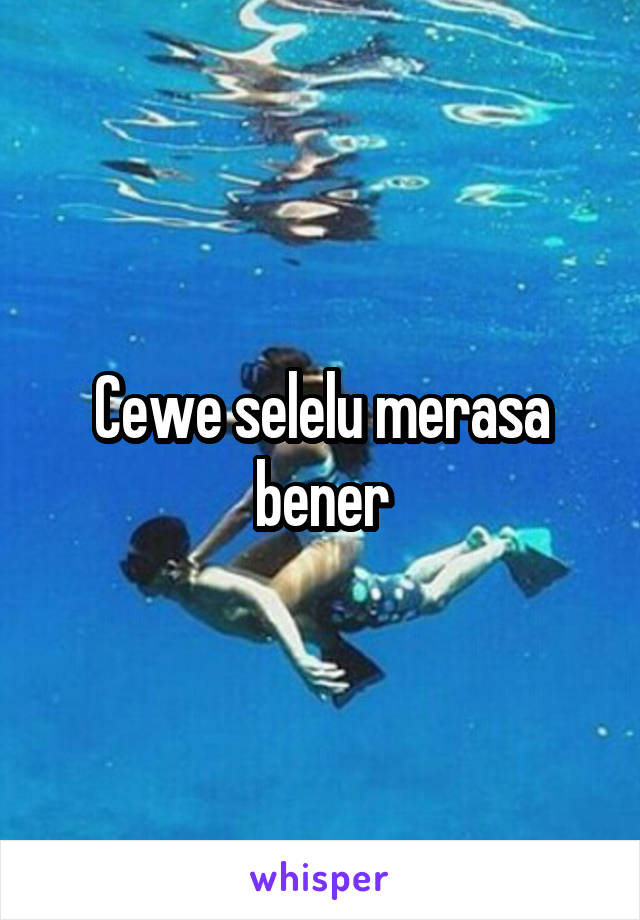 Cewe selelu merasa bener