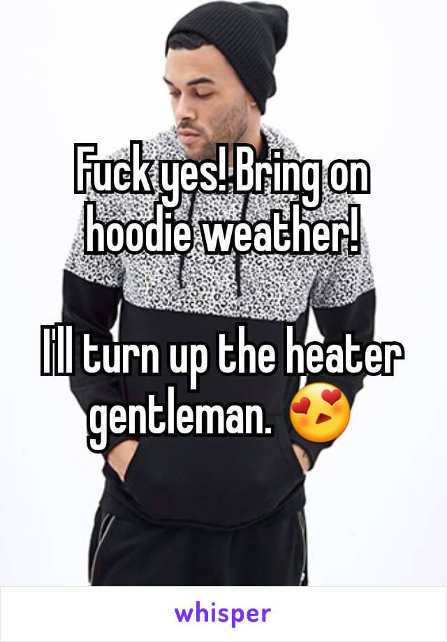 Fuck yes! Bring on hoodie weather!

I'll turn up the heater gentleman. 😍