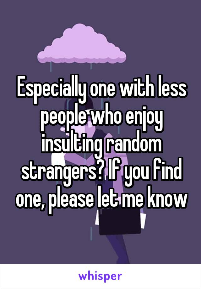 Especially one with less people who enjoy insulting random strangers? If you find one, please let me know