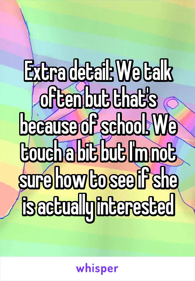 Extra detail: We talk often but that's because of school. We touch a bit but I'm not sure how to see if she is actually interested