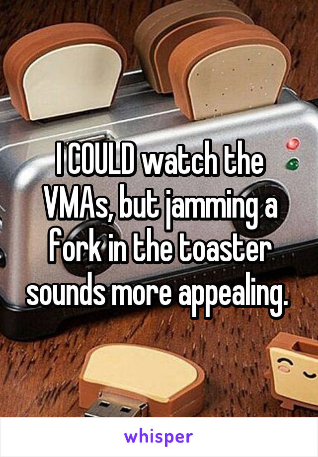 I COULD watch the VMAs, but jamming a fork in the toaster sounds more appealing. 