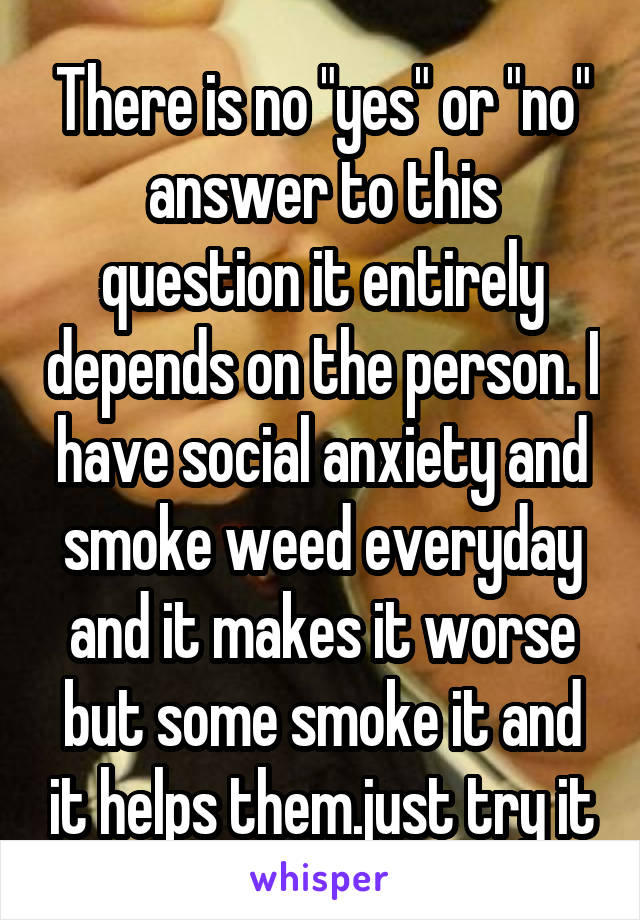 There is no "yes" or "no" answer to this question it entirely depends on the person. I have social anxiety and smoke weed everyday and it makes it worse but some smoke it and it helps them.just try it
