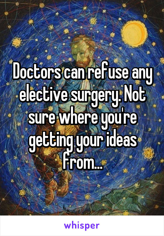 Doctors can refuse any elective surgery. Not sure where you're getting your ideas from...